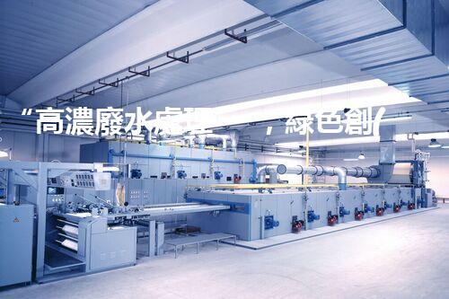 “高濃廢水處理，綠色創(chuàng)新，守護(hù)碧水藍(lán)天新篇章”